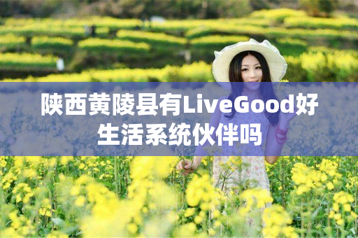 陕西黄陵县有LiveGood好生活系统伙伴吗