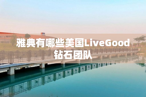 雅典有哪些美国LiveGood钻石团队