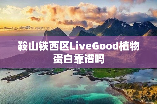 鞍山铁西区LiveGood植物蛋白靠谱吗