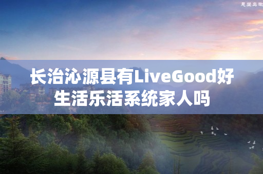 长治沁源县有LiveGood好生活乐活系统家人吗