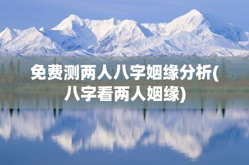 免费测两人八字姻缘分析(八字看两人姻缘)