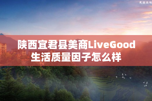 陕西宜君县美商LiveGood生活质量因子怎么样