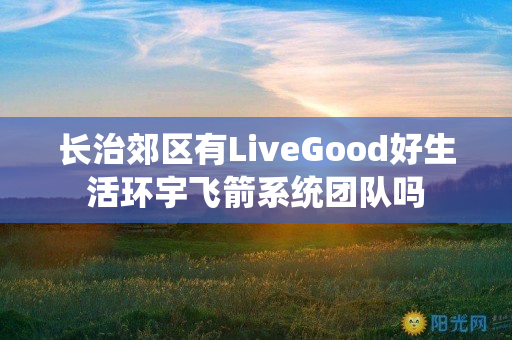 长治郊区有LiveGood好生活环宇飞箭系统团队吗