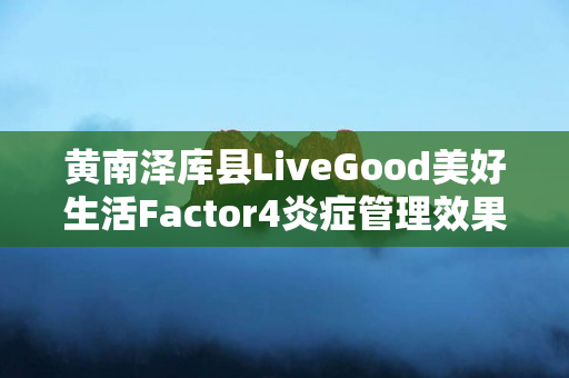 黄南泽库县LiveGood美好生活Factor4炎症管理效果怎么样