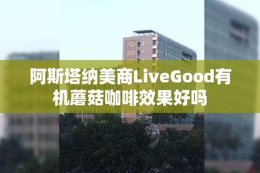 阿斯塔纳美商LiveGood有机蘑菇咖啡效果好吗