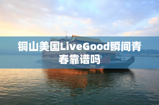 铜山美国LiveGood瞬间青春靠谱吗