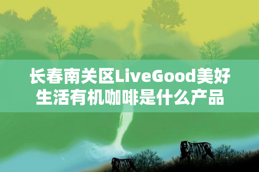 长春南关区LiveGood美好生活有机咖啡是什么产品