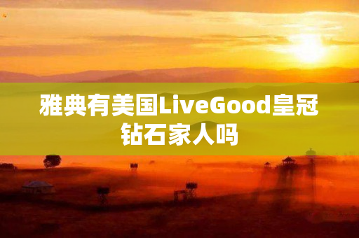 雅典有美国LiveGood皇冠钻石家人吗