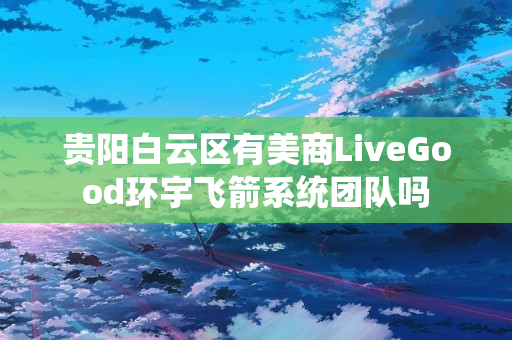 贵阳白云区有美商LiveGood环宇飞箭系统团队吗