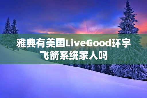 雅典有美国LiveGood环宇飞箭系统家人吗