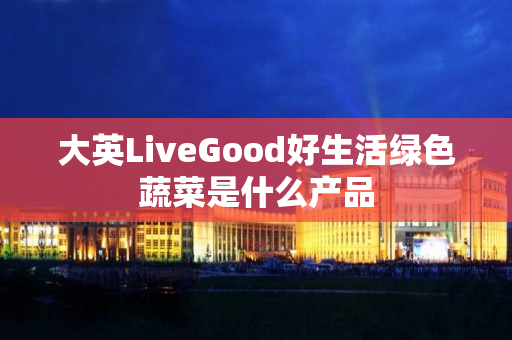 大英LiveGood好生活绿色蔬菜是什么产品