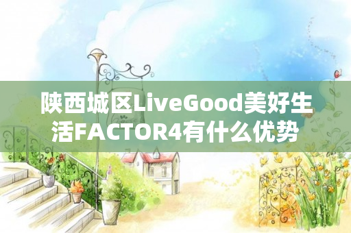 陕西城区LiveGood美好生活FACTOR4有什么优势