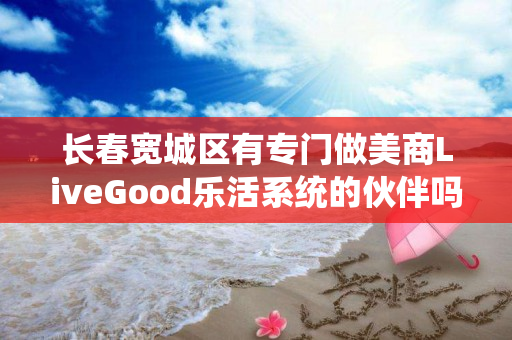 长春宽城区有专门做美商LiveGood乐活系统的伙伴吗