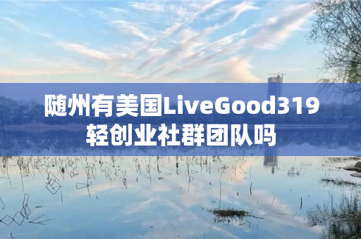 随州有美国LiveGood319轻创业社群团队吗