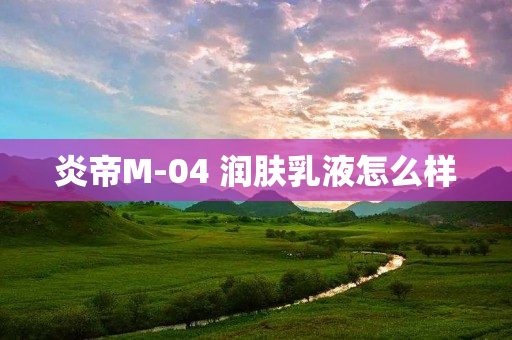 炎帝M-04 润肤乳液怎么样