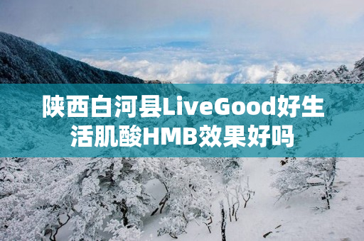 陕西白河县LiveGood好生活肌酸HMB效果好吗