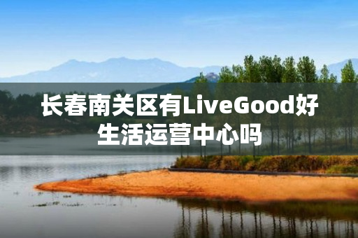 长春南关区有LiveGood好生活运营中心吗