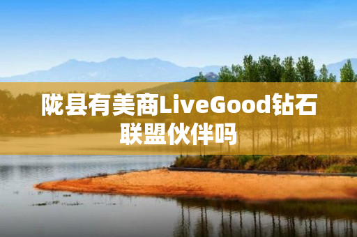 陇县有美商LiveGood钻石联盟伙伴吗