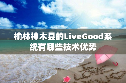 榆林神木县的LiveGood系统有哪些技术优势