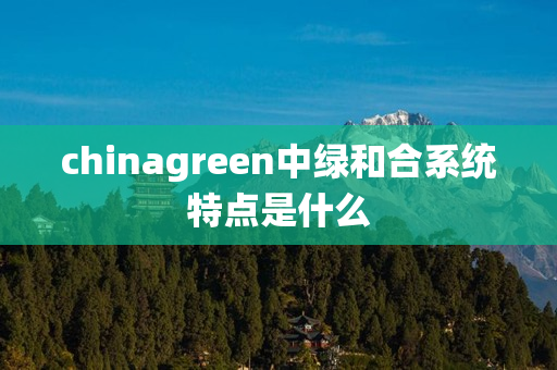 chinagreen中绿和合系统特点是什么