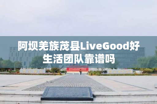 阿坝羌族茂县LiveGood好生活团队靠谱吗