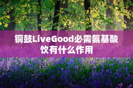 铜鼓LiveGood必需氨基酸饮有什么作用