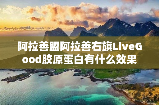 阿拉善盟阿拉善右旗LiveGood胶原蛋白有什么效果