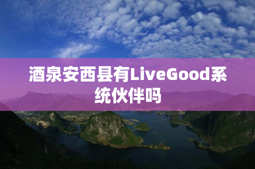 酒泉安西县有LiveGood系统伙伴吗