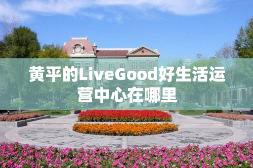 黄平的LiveGood好生活运营中心在哪里