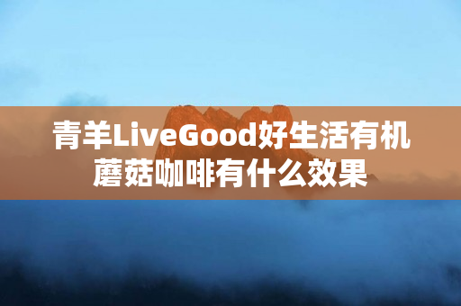 青羊LiveGood好生活有机蘑菇咖啡有什么效果