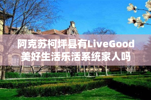 阿克苏柯坪县有LiveGood美好生活乐活系统家人吗