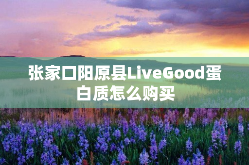 张家口阳原县LiveGood蛋白质怎么购买