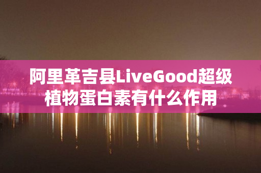 阿里革吉县LiveGood超级植物蛋白素有什么作用