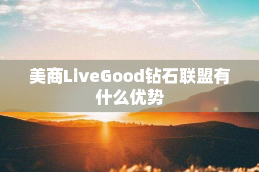 美商LiveGood钻石联盟有什么优势