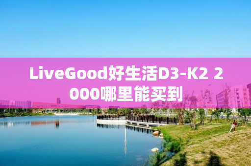 LiveGood好生活D3-K2 2000哪里能买到