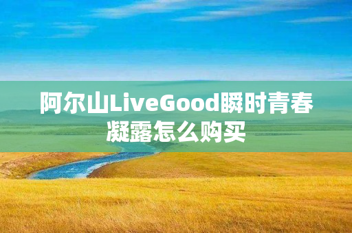 阿尔山LiveGood瞬时青春凝露怎么购买