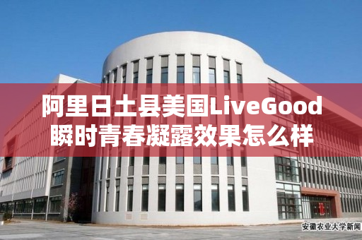 阿里日土县美国LiveGood瞬时青春凝露效果怎么样