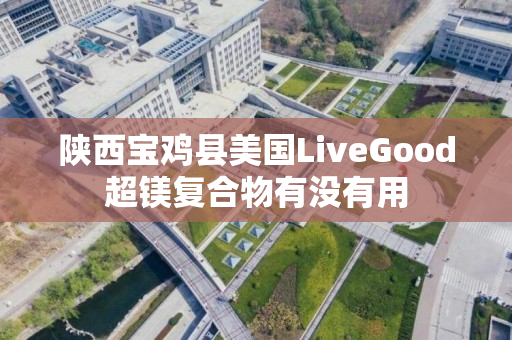 陕西宝鸡县美国LiveGood超镁复合物有没有用