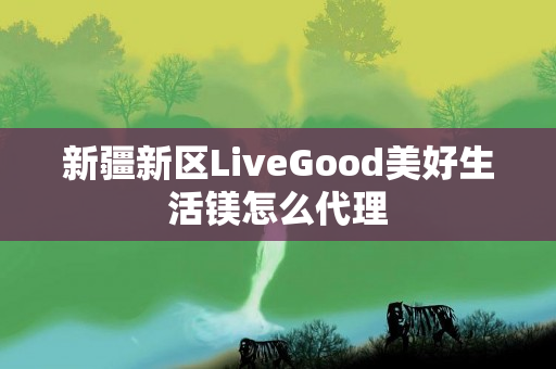 新疆新区LiveGood美好生活镁怎么代理