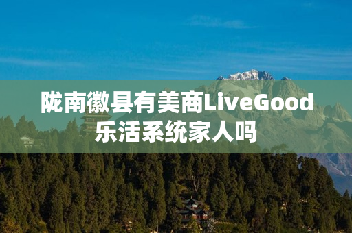 陇南徽县有美商LiveGood乐活系统家人吗