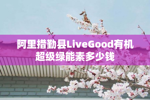 阿里措勤县LiveGood有机超级绿能素多少钱